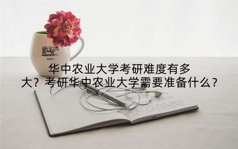 华中农业大学考研难度有多大？考研华中农业大学需要准备什么？