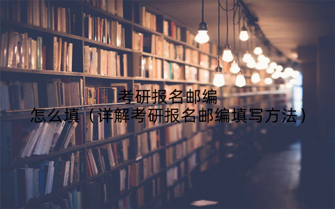 考研报名邮编怎么填(详解考研报名邮编填写方法)