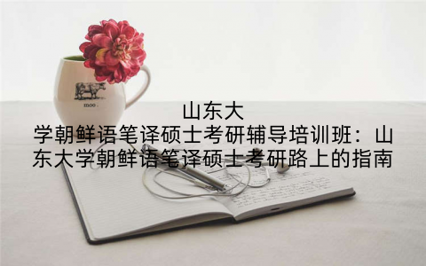 山东大学朝鲜语笔译硕士考研辅导培训班：山东大学朝鲜语笔译硕士考研路上的指南