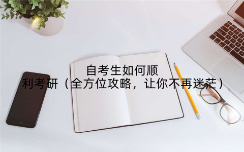 自考生如何顺利考研(全方位攻略,让你不再迷茫)