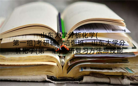 山东大学分析化学(第一组)考研辅导培训班：山东大学分析化学(第一组)考研复习方法与技能