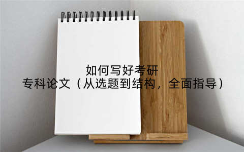 如何写好考研专科论文（从选题到结构，全面指导）