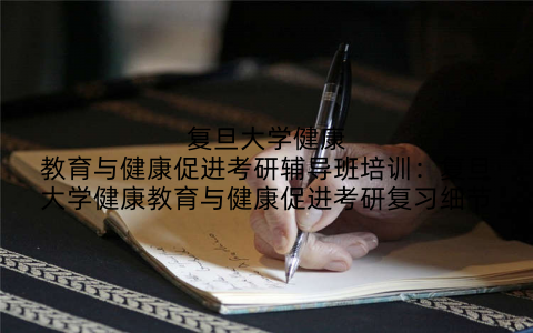 复旦大学健康教育与健康促进考研辅导班培训：复旦大学健康教育与健康促进考研复习细节