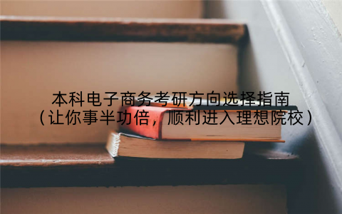 本科电子商务考研方向选择指南(让你事半功倍,顺利进入理想院校)