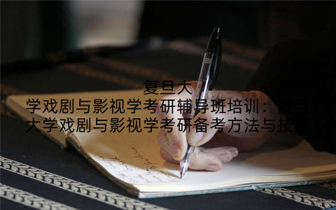复旦大学戏剧与影视学考研辅导班培训：复旦大学戏剧与影视学考研备考方法与技能