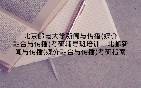 北京邮电大学新闻与传播(媒介融合与传播)考研辅导班培训：北邮新闻与传播(媒介融合与传播)考研指南