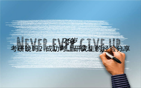 26岁考研晚吗?成功考上研究生的经验分享