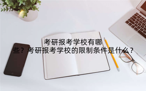 考研报考学校有哪些?考研报考学校的限制条件是什么?
