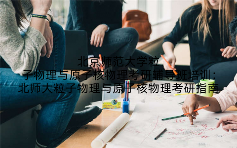 北京师范大学粒子物理与原子核物理考研辅导班培训：北师大粒子物理与原子核物理考研指南