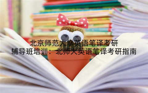北京师范大学英语笔译考研辅导班培训：北师大英语笔译考研指南