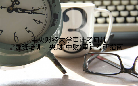 中央财经大学审计考研辅导班培训：央财(中财)审计考研指南
