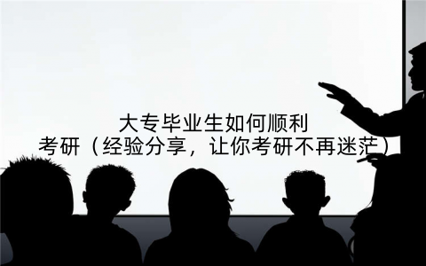 大专毕业生如何顺利考研（经验分享，让你考研不再迷茫）
