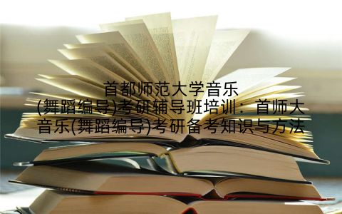 首都师范大学音乐(舞蹈编导)考研辅导班培训：首师大音乐(舞蹈编导)考研备考知识与方法