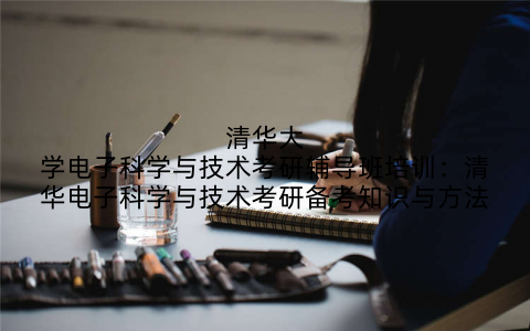 清华大学电子科学与技术考研辅导班培训：清华电子科学与技术考研备考知识与方法