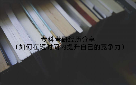 专科考研经历分享(如何在短时间内提升自己的竞争力)