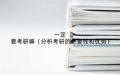 一定要考研嘛（分析考研的必要性和优势）