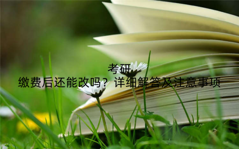 考研缴费后还能改吗?详细解答及注意事项