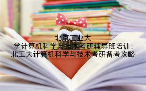 北京工业大学计算机科学与技术考研辅导班培训：北工大计算机科学与技术考研备考攻略
