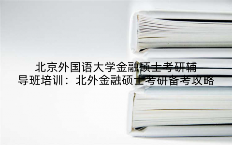北京外国语大学金融硕士考研辅导班培训：北外金融硕士考研备考攻略