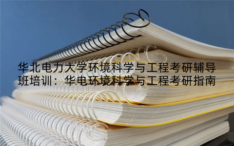 华北电力大学环境科学与工程考研辅导班培训：华电环境科学与工程考研指南