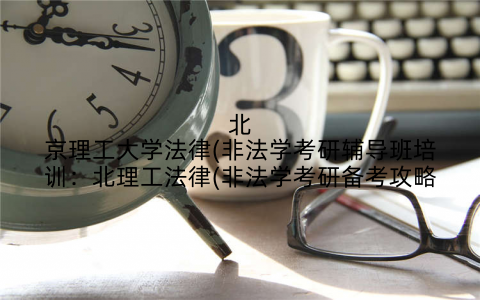 北京理工大学法律(非法学考研辅导班培训：北理工法律(非法学考研备考攻略