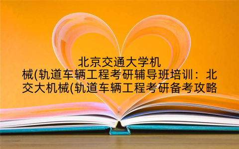 北京交通大学机械(轨道车辆工程考研辅导班培训：北交大机械(轨道车辆工程考研备考攻略