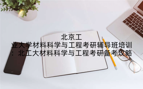 北京工业大学材料科学与工程考研辅导班培训：北工大材料科学与工程考研备考攻略