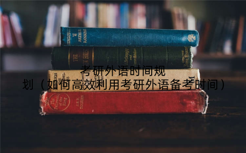 考研外语时间规划(如何高效利用考研外语备考时间)