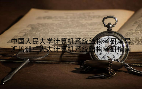 中国人民大学计算机系统结构考研辅导班培训：人大计算机系统结构考研指南