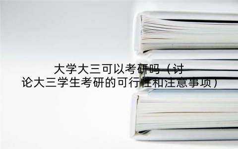 大学大三可以考研吗(讨论大三学生考研的可行性和注意事项)