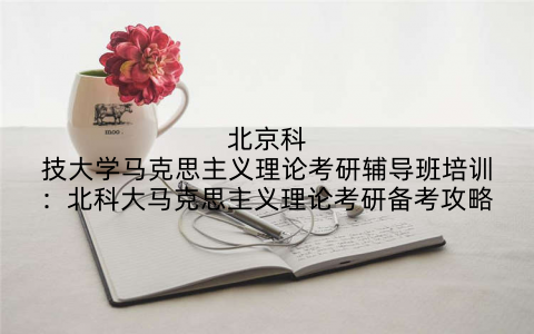 北京科技大学马克思主义理论考研辅导班培训：北科大马克思主义理论考研备考攻略