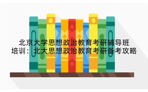 北京大学思想政治教育考研辅导班培训：北大思想政治教育考研备考攻略
