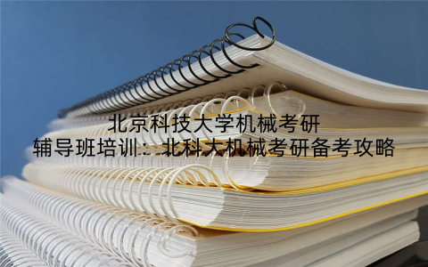 北京科技大学机械考研辅导班培训：北科大机械考研备考攻略