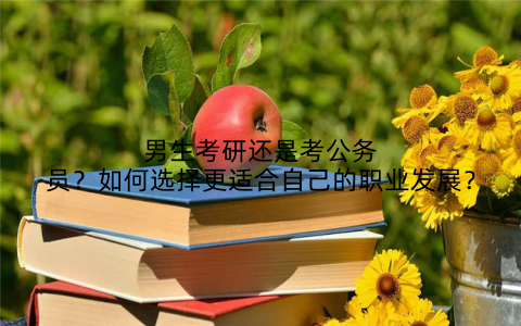 男生考研还是考公务员?如何选择更适合自己的职业发展?