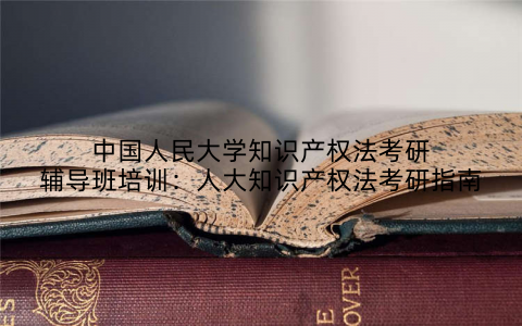中国人民大学知识产权法考研辅导班培训：人大知识产权法考研指南