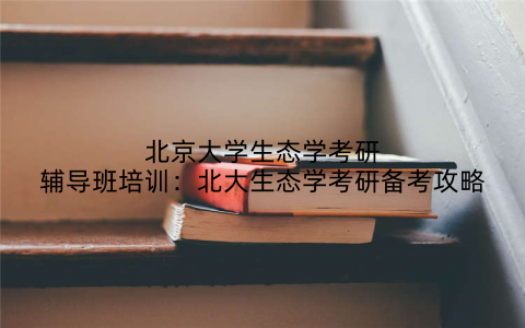 北京大学生态学考研辅导班培训：北大生态学考研备考攻略