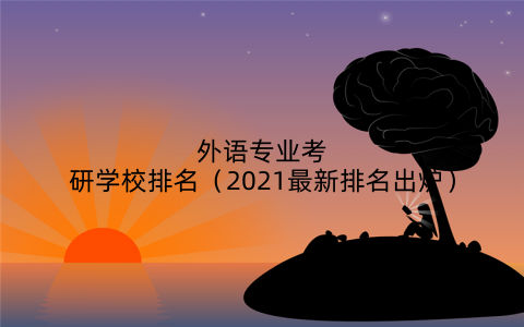 外语专业考研学校排名(2021最新排名出炉)