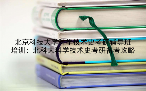 北京科技大学科学技术史考研辅导班培训：北科大科学技术史考研备考攻略