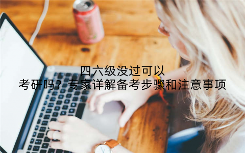四六级没过可以考研吗?专家详解备考步骤和注意事项