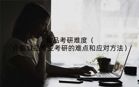 食品考研难度(介绍食品专业考研的难点和应对方法)