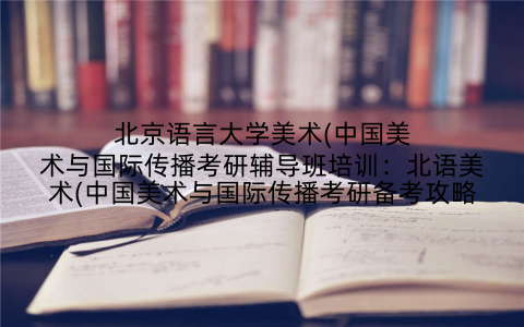 北京语言大学美术(中国美术与国际传播考研辅导班培训：北语美术(中国美术与国际传播考研备考攻略