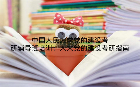 中国人民大学党的建设考研辅导班培训：人大党的建设考研指南