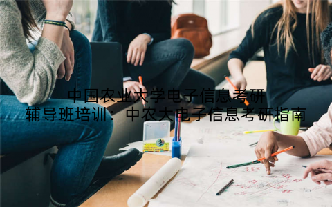 中国农业大学电子信息考研辅导班培训：中农大电子信息考研指南