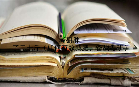 考研胖了二十斤(如何有效减肥,备战考研)