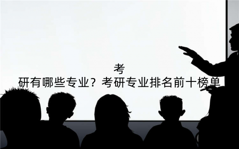 考研有哪些专业?考研专业排名前十榜单