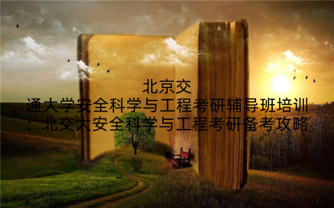 北京交通大学安全科学与工程考研辅导班培训：北交大安全科学与工程考研备考攻略