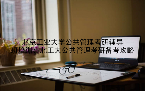 北京工业大学公共管理考研辅导班培训：北工大公共管理考研备考攻略