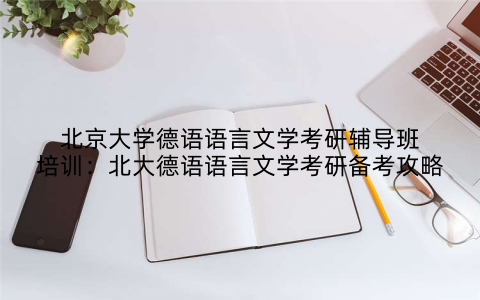 北京大学德语语言文学考研辅导班培训：北大德语语言文学考研备考攻略