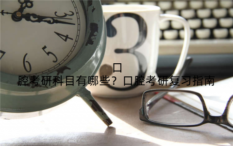 口腔考研科目有哪些?口腔考研复习指南