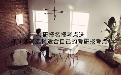 考研报名报考点选择（如何选择适合自己的考研报考点）